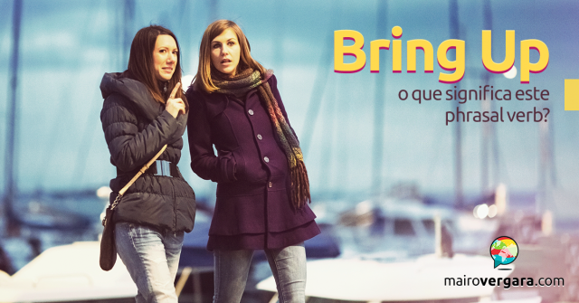 Bring Up | O Que Significa Este Phrasal Verb?