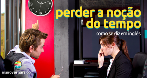 Como Se Diz "Perder a Noção do Tempo" em Inglês?