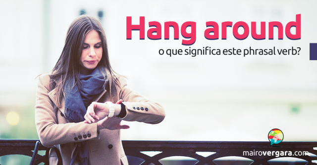 Hang Around | O Que Significa Este Phrasal Verb?