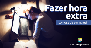 Como Se Diz "Fazer Hora Extra" Em Inglês?