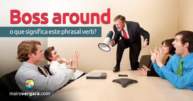 Boss Around | O Que Significa Este Phrasal Verb?