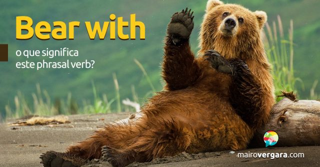 Bear With | O que significa este phrasal verb?