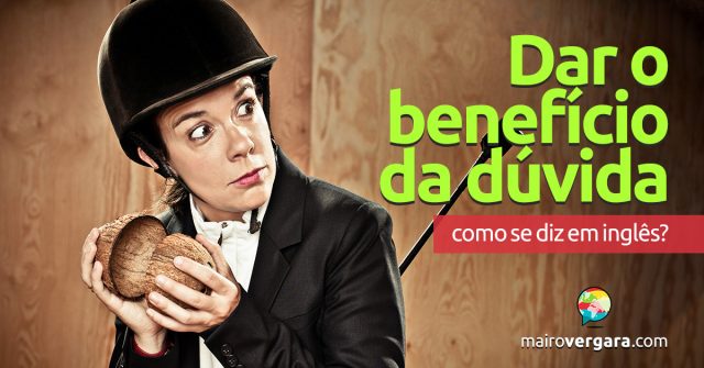 Como se diz “Dar o benefício da dúvida” em inglês?