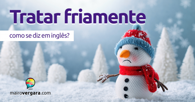 Como se diz “Tratar Friamente” em inglês?