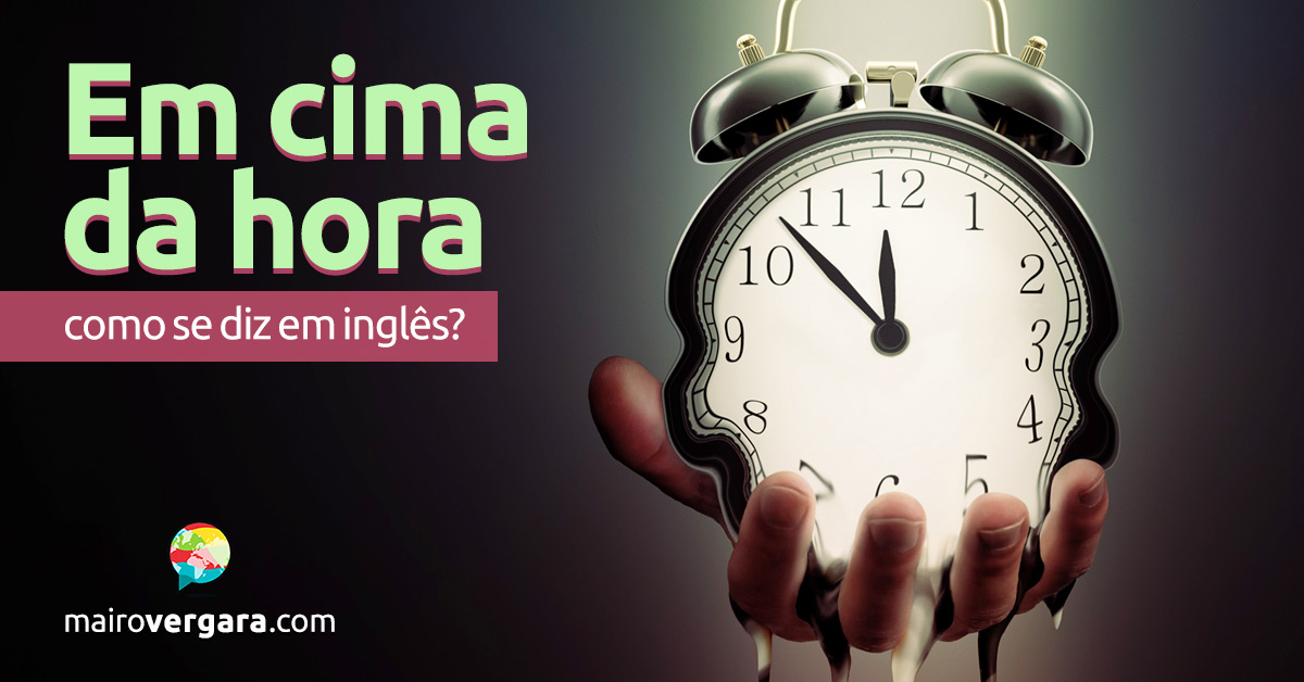 Como se diz “em cima da hora” em inglês?