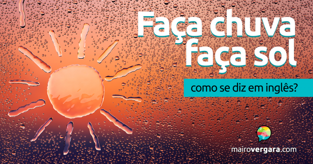 Como se diz “Faça Chuva ou Faça Sol” em inglês?