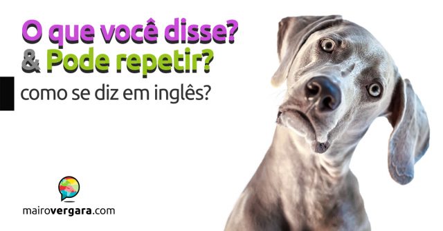 Como dizer “O Que Você Disse?” e “Pode Repetir?” em inglês?