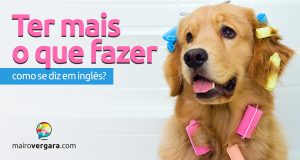 Como se diz “Ter Mais o Que Fazer” em inglês?