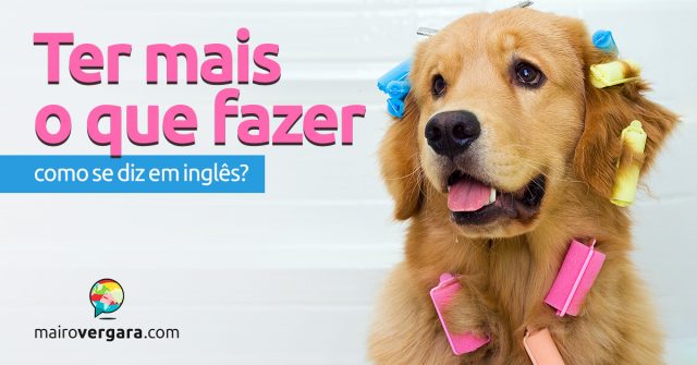 Como se diz “Ter Mais o Que Fazer” em inglês?