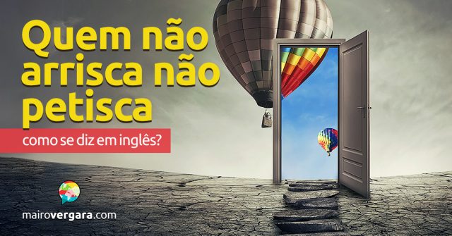 Como se diz “Quem Não Arrisca Não Petisca” em inglês?