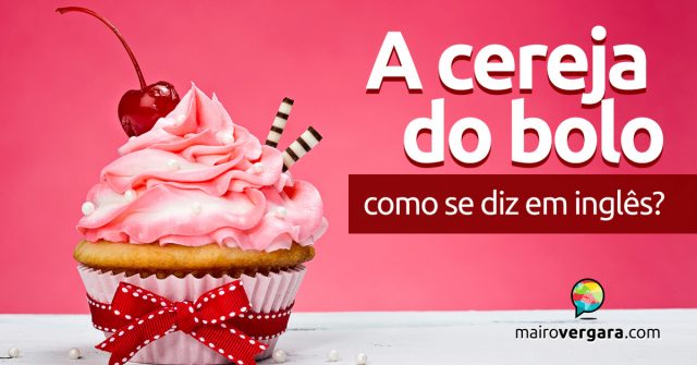 Como se diz “A Cereja do Bolo” em inglês?