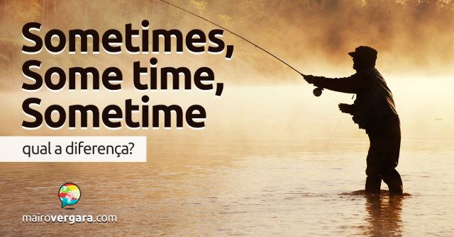 Qual a diferença entre Sometimes, Some Time e Sometime?