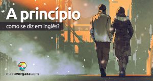 Como se diz "A Princípio" em inglês?