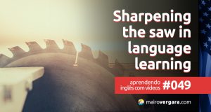 Aprendendo inglês com vídeos #049: Sharpening The Saw in Language Learning