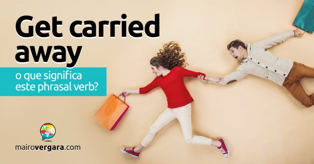 Get Carried Away | O que significa este phrasal verb?