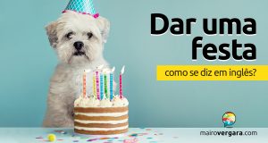 Como se diz "Dar Uma Festa" em inglês?