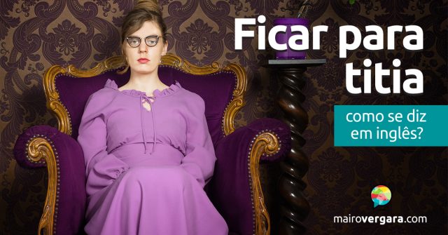 Como se diz “Ficar Para Titia” em inglês?