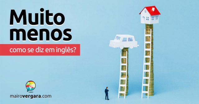 Como se diz “Muito Menos” em inglês?