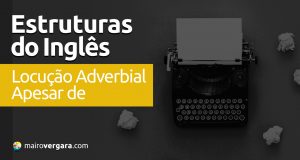 Estruturas do Inglês: Locução Adverbial "Apesar De"