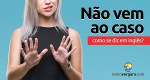 Como se diz "Não Vem ao Caso" em inglês?