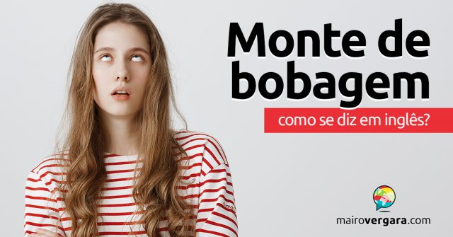 Como se diz “Monte de Bobagem” em inglês?