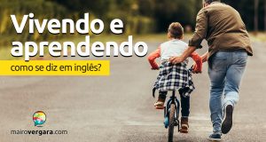 Como se diz "Vivendo e Aprendendo" em inglês?