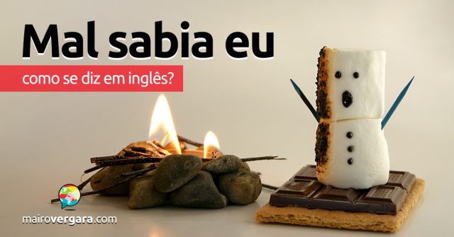 Como se diz “Mal Sabia Eu” em inglês?