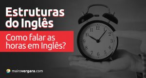 Estruturas do Inglês: Como falar as horas em inglês?