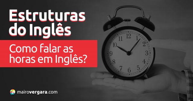 Estruturas do Inglês: Como falar as horas em inglês?