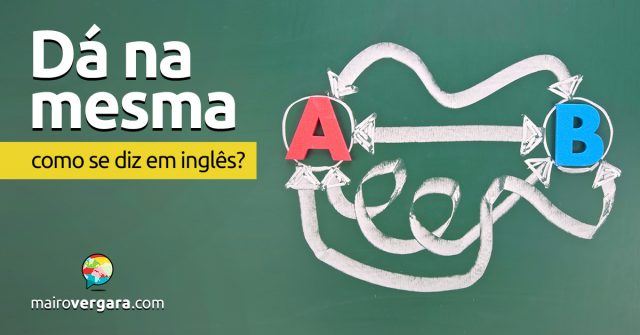 Como se diz “Dá Na Mesma” em inglês?