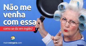 Como se diz "Não Me Venha Com Essa" em inglês?