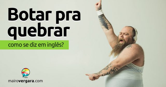 Como se diz “Botar Pra Quebrar” em inglês?