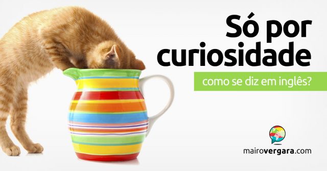 Como se diz “Só Por Curiosidade” em inglês?