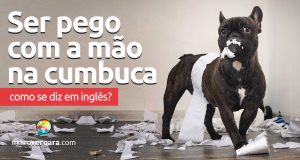 Como se diz "Ser Pego Com A Mão Na Cumbuca" em inglês?