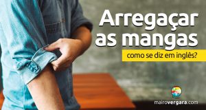 Como se diz “Arregaçar As Mangas” em inglês?