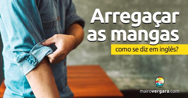 Como se diz “Arregaçar As Mangas” em inglês?