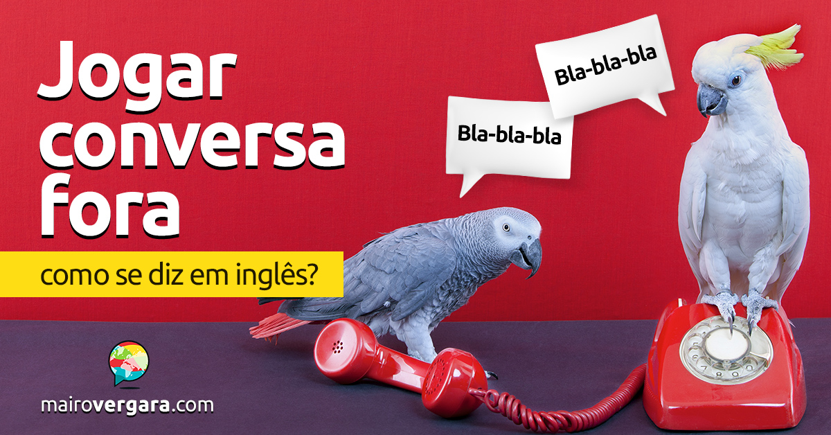 Como se diz Jogar Conversa Fora em inglês? - Mairo Vergara