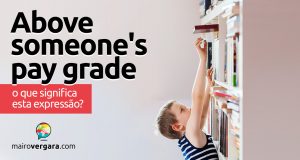 Above Someone’s Pay Grade │ O que significa esta expressão?