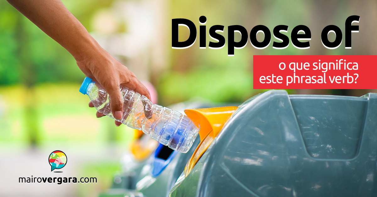 Dispose Of  O que significa este phrasal verb? - Mairo Vergara