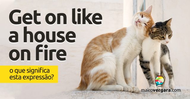 Get On Like a House On Fire | O que significa esta expressão?