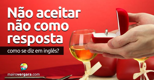 Como se diz “Não Aceitar Não Como Resposta” em inglês?