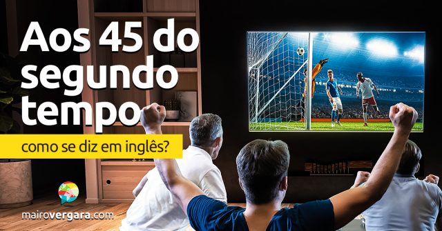 Como se diz “Aos 45 Do Segundo Tempo” em inglês?