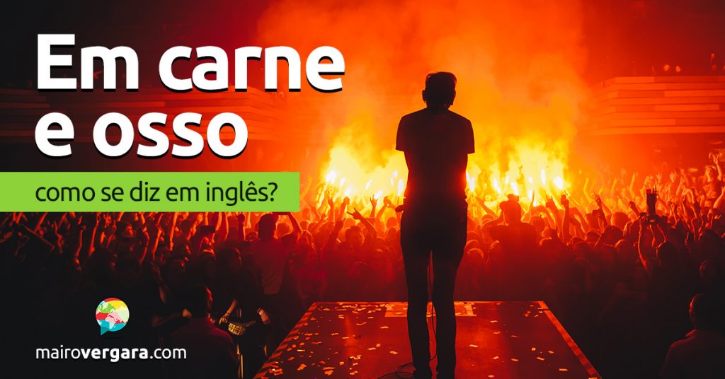 Como se diz “Em Carne e Osso” em inglês? - Mairo Vergara