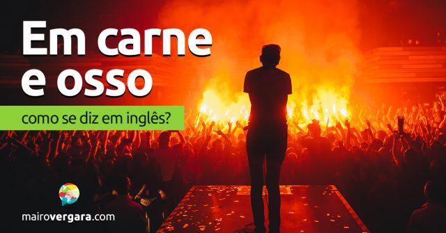 Como se diz “Em Carne e Osso” em inglês?