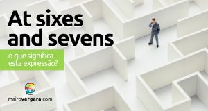 At Sixes And Sevens │ O que significa esta expressão?