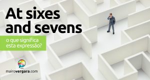 At Sixes And Sevens │ O que significa esta expressão?