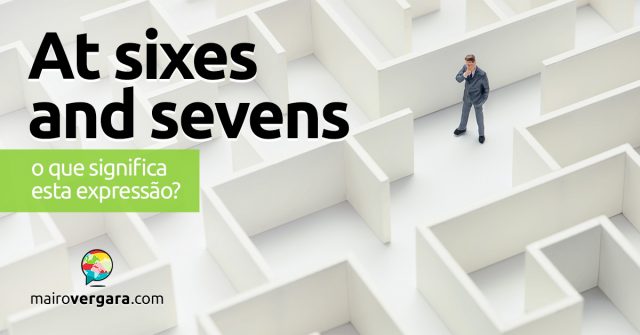 At Sixes And Sevens │ O que significa esta expressão?