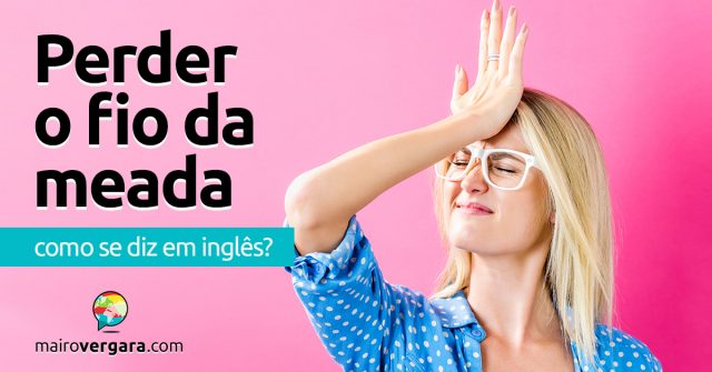 Como se diz “Perder O Fio Da Meada” em inglês?