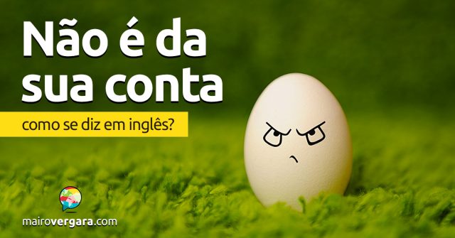 Como se diz “Não É Da Sua Conta” em inglês?