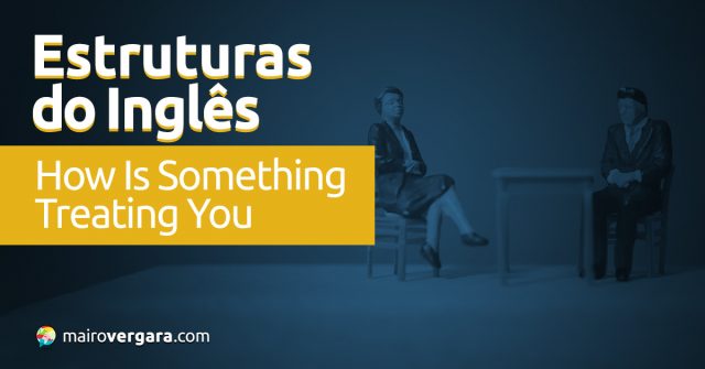 Estruturas do Inglês: How Is Something Treating You?